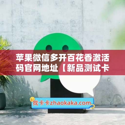 苹果微信多开百花香激活码官网地址【新品测试卡】