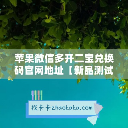 苹果微信多开二宝兑换码官网地址【新品测试卡】