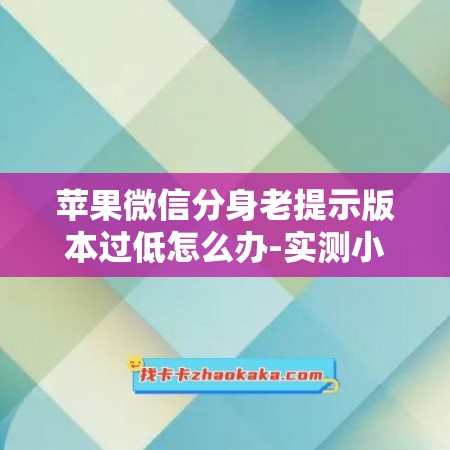 苹果微信分身老提示版本过低怎么办-实测小呼呼一键搞定登录难题