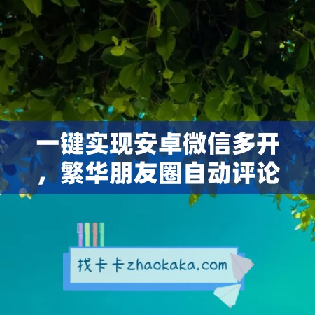 一键实现安卓微信多开，繁华朋友圈自动评论，让社交更便捷！