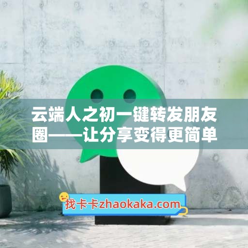 云端人之初一键转发朋友圈——让分享变得更简单