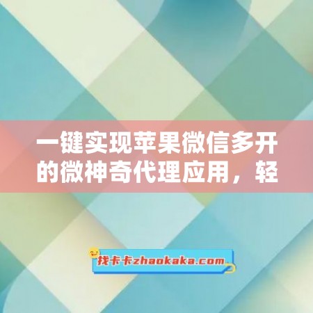 一键实现苹果微信多开的微神奇代理应用，轻松享受畅快通讯体验