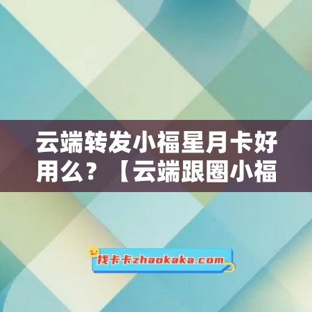 云端转发小福星月卡好用么？【云端跟圈小福星季卡激活码】