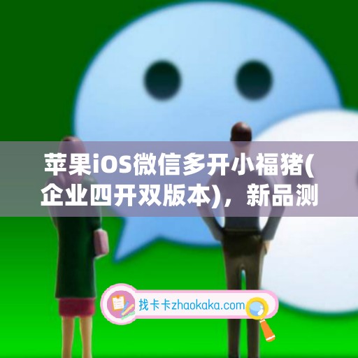苹果iOS微信多开小福猪(企业四开双版本)，新品测试卡攻略