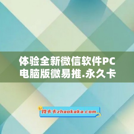 体验全新微信软件PC电脑版微易推.永久卡，畅享更多便捷互联！