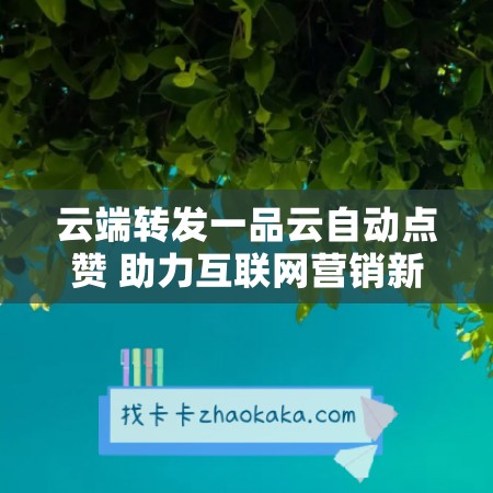 云端转发一品云自动点赞 助力互联网营销新时代！