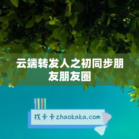 云端转发人之初同步朋友朋友圈