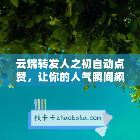 云端转发人之初自动点赞，让你的人气瞬间飙升！