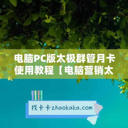 电脑PC版太极群管月卡使用教程【电脑营销太极群管年卡激活码】