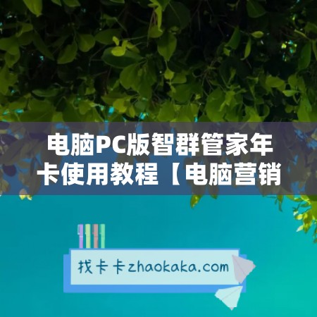 电脑PC版智群管家年卡使用教程【电脑营销智群管家测试卡激活码】