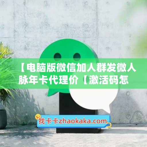 【电脑版微信加人群发微人脉年卡代理价【激活码怎么激活】