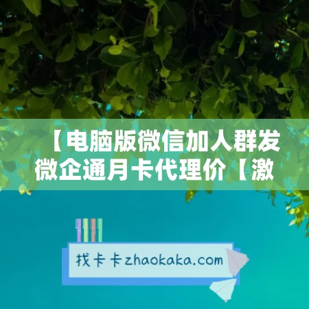 【电脑版微信加人群发微企通月卡代理价【激活码怎么激活】