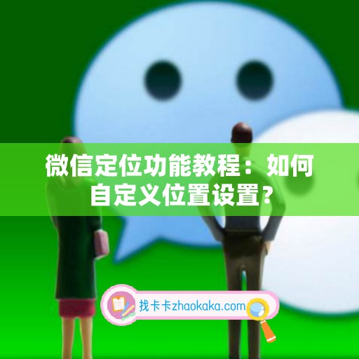 微信定位功能教程：如何自定义位置设置？