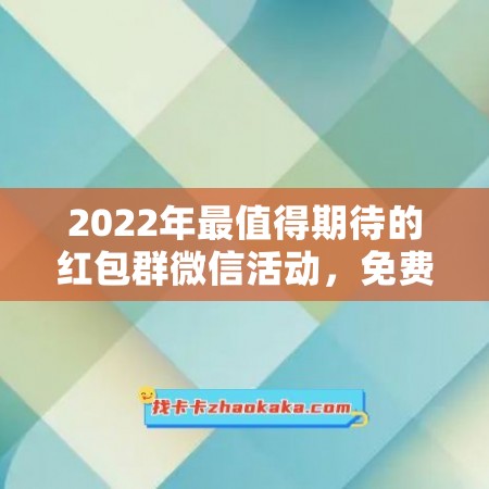 2022年最值得期待的红包群微信活动，免费加入，有机会赢取大额红包！