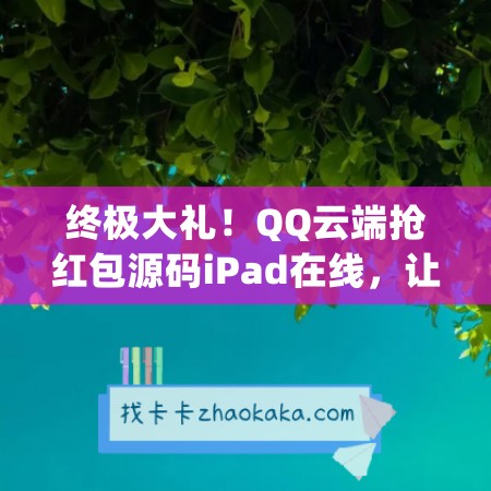 终极大礼！QQ云端抢红包源码iPad在线，让你畅享抢红包乐趣