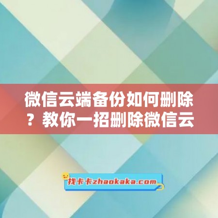 微信云端备份如何删除？教你一招删除微信云备份的方法