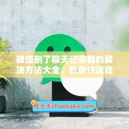 微信删了聊天记录群的解决方法大全，教你快速找回丢失的聊天记录群