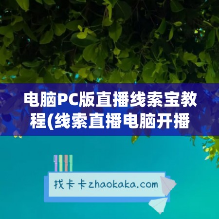 电脑PC版直播线索宝教程(线索直播电脑开播的条件)