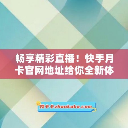 畅享精彩直播！快手月卡官网地址给你全新体验