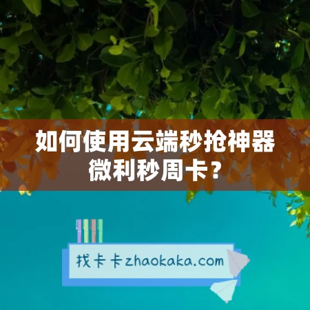 如何使用云端秒抢神器微利秒周卡？