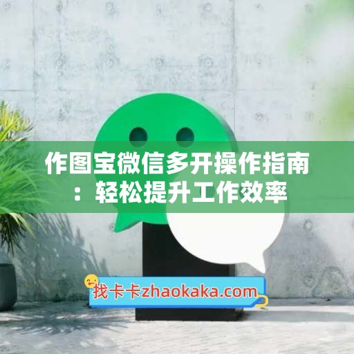 作图宝微信多开操作指南：轻松提升工作效率