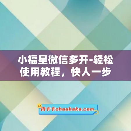 小福星微信多开-轻松使用教程，快人一步