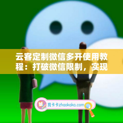 云客定制微信多开使用教程：打破微信限制，实现多账号便捷管理