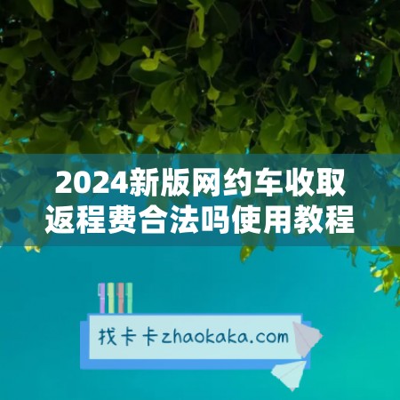 2024新版网约车收取返程费合法吗使用教程