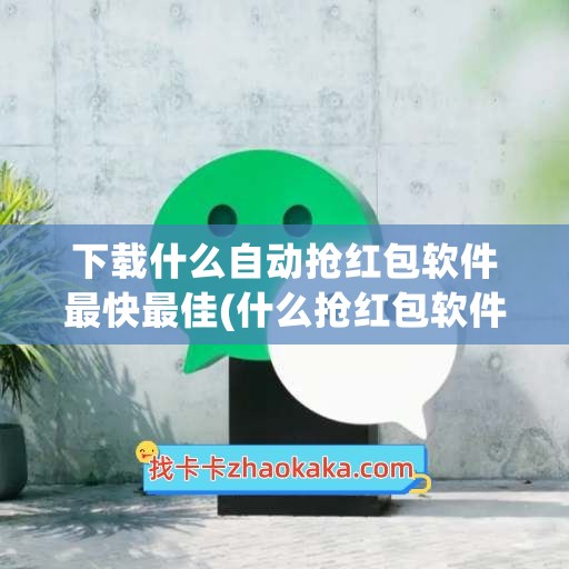 下载什么自动抢红包软件最快最佳(什么抢红包软件免费自动抢)