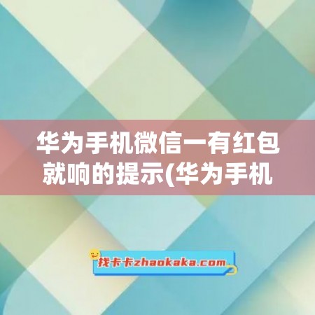 华为手机微信一有红包就响的提示(华为手机微信一有红包就响的提示怎么关闭)