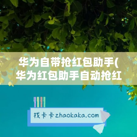 华为自带抢红包助手(华为红包助手自动抢红包神器)