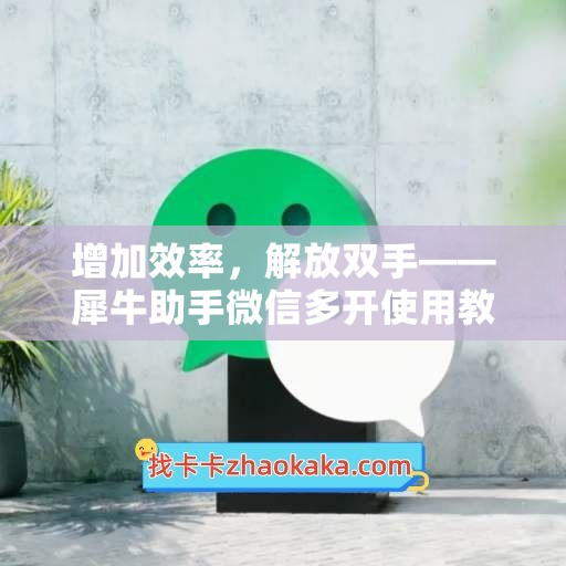 增加效率，解放双手——犀牛助手微信多开使用教程