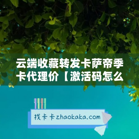 云端收藏转发卡萨帝季卡代理价【激活码怎么激活】