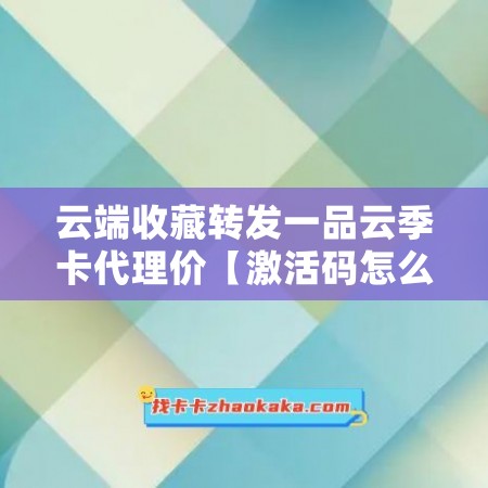 云端收藏转发一品云季卡代理价【激活码怎么激活】