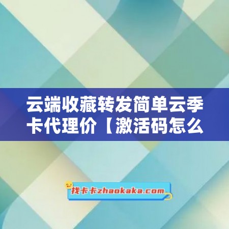 云端收藏转发简单云季卡代理价【激活码怎么激活】