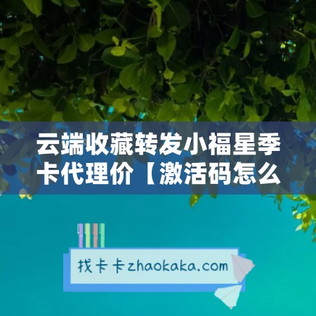 云端收藏转发小福星季卡代理价【激活码怎么激活】