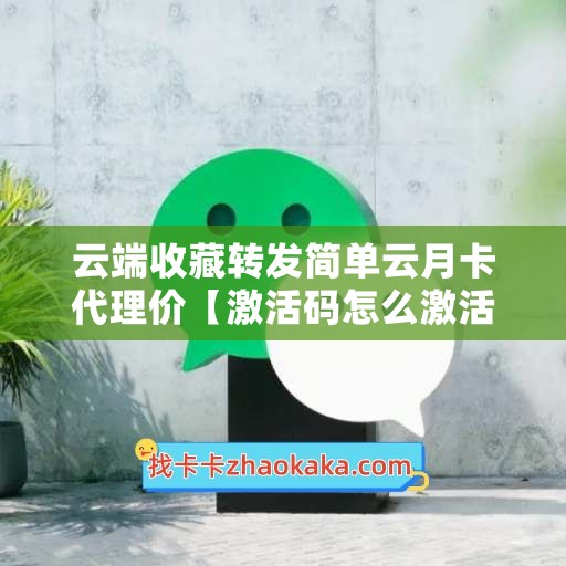 云端收藏转发简单云月卡代理价【激活码怎么激活】