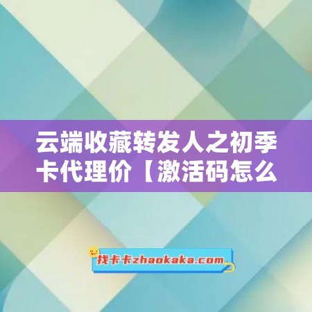 云端收藏转发人之初季卡代理价【激活码怎么激活】