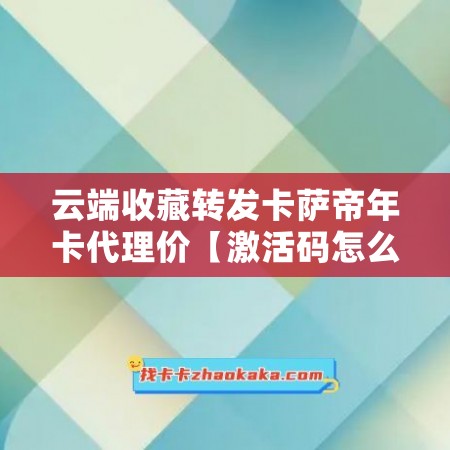 云端收藏转发卡萨帝年卡代理价【激活码怎么激活】