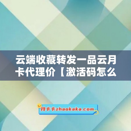 云端收藏转发一品云月卡代理价【激活码怎么激活】