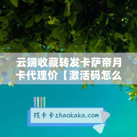 云端收藏转发卡萨帝月卡代理价【激活码怎么激活】