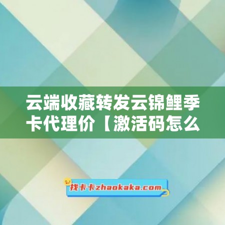 云端收藏转发云锦鲤季卡代理价【激活码怎么激活】