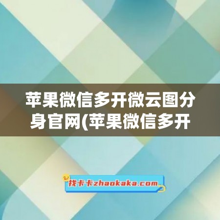 苹果微信多开微云图分身官网(苹果微信多开分身)