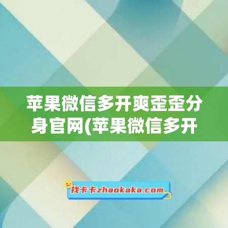 苹果微信多开爽歪歪分身官网(苹果微信多开分身)