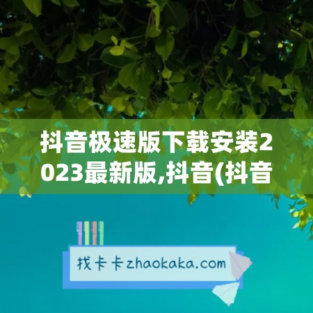 抖音极速版下载安装2023最新版,抖音(抖音极速版下载安装2023最新版抖音极速版)