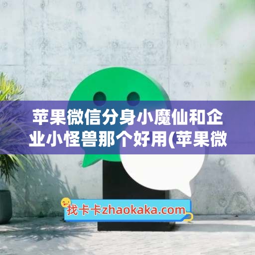 苹果微信分身小魔仙和企业小怪兽那个好用(苹果微信分身免费)