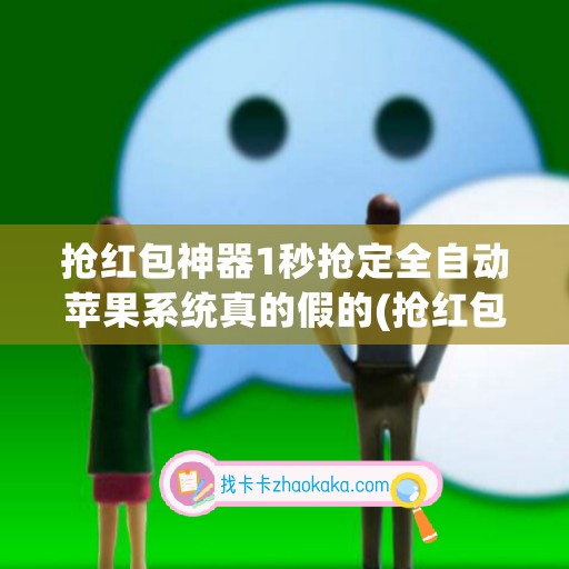 抢红包神器1秒抢定全自动苹果系统真的假的(抢红包神器1秒抢定全自动)