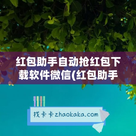 红包助手自动抢红包下载软件微信(红包助手微信抢红包神器)