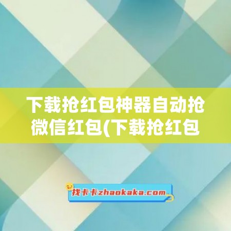 下载抢红包神器自动抢微信红包(下载抢红包神器自动抢微信红包安全不)