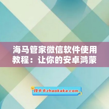 海马管家微信软件使用教程：让你的安卓鸿蒙系统更好用